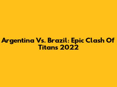 Argentina Vs. Brazil: Epic Clash Of Titans 2022