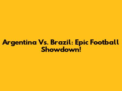 Argentina Vs. Brazil: Epic Football Showdown!