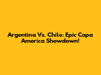 Argentina Vs. Chile: Epic Copa America Showdown!