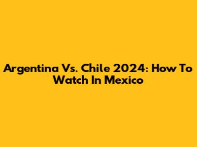Argentina Vs. Chile 2024: How To Watch In Mexico