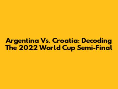 Argentina Vs. Croatia: Decoding The 2022 World Cup Semi-Final