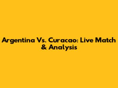 Argentina Vs. Curacao: Live Match & Analysis