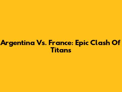 Argentina Vs. France: Epic Clash Of Titans