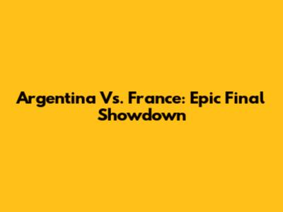 Argentina Vs. France: Epic Final Showdown