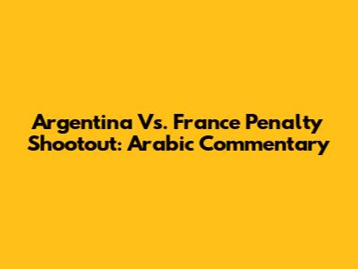 Argentina Vs. France Penalty Shootout: Arabic Commentary