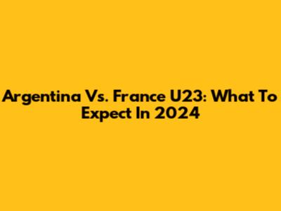 Argentina Vs. France U23: What To Expect In 2024