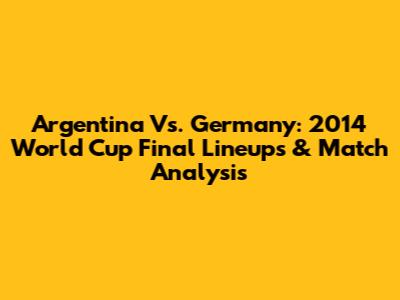 Argentina Vs. Germany: 2014 World Cup Final Lineups & Match Analysis