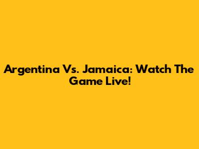 Argentina Vs. Jamaica: Watch The Game Live!
