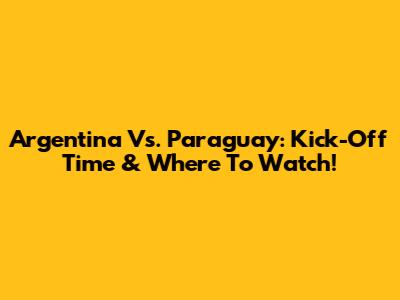 Argentina Vs. Paraguay: Kick-Off Time & Where To Watch!