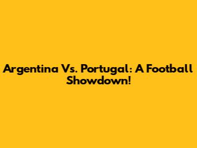 Argentina Vs. Portugal: A Football Showdown!