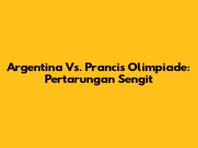 Argentina Vs. Prancis Olimpiade: Pertarungan Sengit