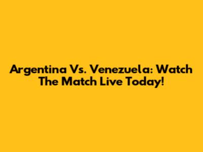 Argentina Vs. Venezuela: Watch The Match Live Today!