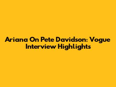 Ariana On Pete Davidson: Vogue Interview Highlights