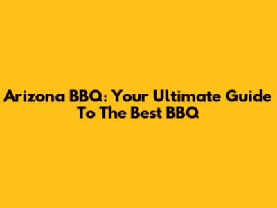 Arizona BBQ: Your Ultimate Guide To The Best BBQ
