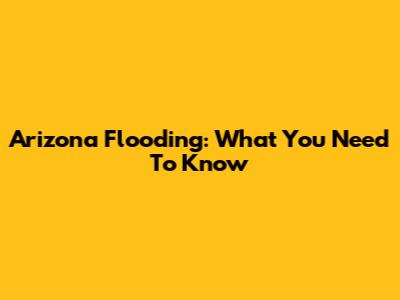 Arizona Flooding: What You Need To Know