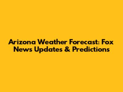 Arizona Weather Forecast: Fox News Updates & Predictions