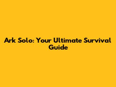 Ark Solo: Your Ultimate Survival Guide