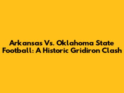 Arkansas Vs. Oklahoma State Football: A Historic Gridiron Clash