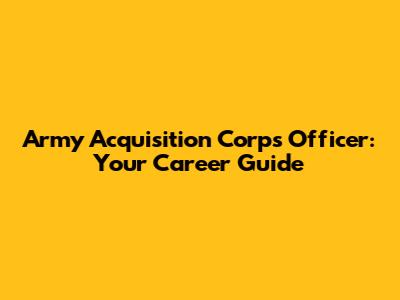 Army Acquisition Corps Officer: Your Career Guide
