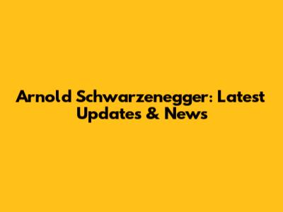 Arnold Schwarzenegger: Latest Updates & News