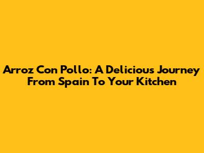 Arroz Con Pollo: A Delicious Journey From Spain To Your Kitchen