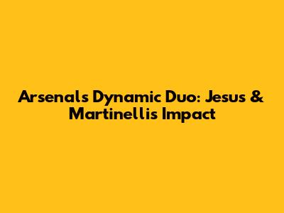 Arsenal's Dynamic Duo: Jesus & Martinelli's Impact