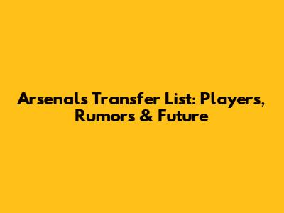 Arsenal's Transfer List: Players, Rumors & Future