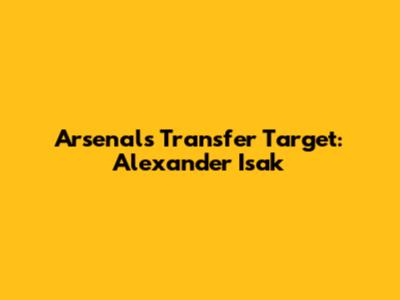 Arsenal's Transfer Target: Alexander Isak