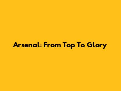 Arsenal: From Top To Glory