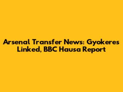 Arsenal Transfer News: Gyokeres Linked, BBC Hausa Report