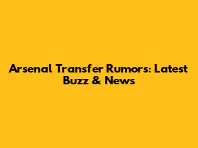 Arsenal Transfer Rumors: Latest Buzz & News