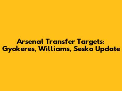 Arsenal Transfer Targets: Gyokeres, Williams, Sesko Update