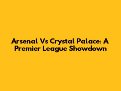 Arsenal Vs Crystal Palace: A Premier League Showdown