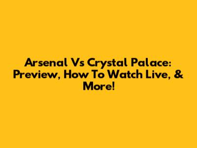 Arsenal Vs Crystal Palace: Preview, How To Watch Live, & More!