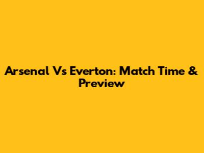 Arsenal Vs Everton: Match Time & Preview