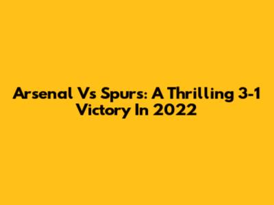 Arsenal Vs Spurs: A Thrilling 3-1 Victory In 2022