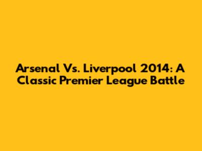 Arsenal Vs. Liverpool 2014: A Classic Premier League Battle