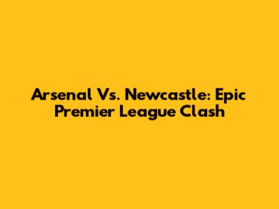 Arsenal Vs. Newcastle: Epic Premier League Clash