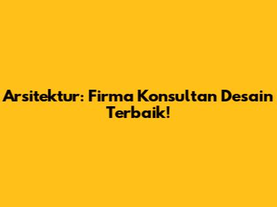 Arsitektur: Firma Konsultan Desain Terbaik!