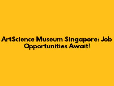 ArtScience Museum Singapore: Job Opportunities Await!