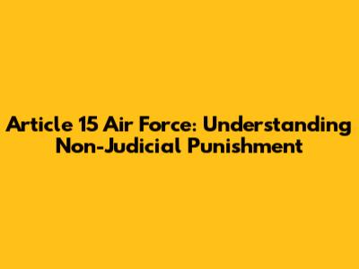 Article 15 Air Force: Understanding Non-Judicial Punishment