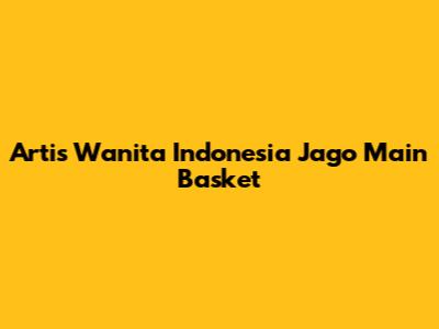 Artis Wanita Indonesia Jago Main Basket
