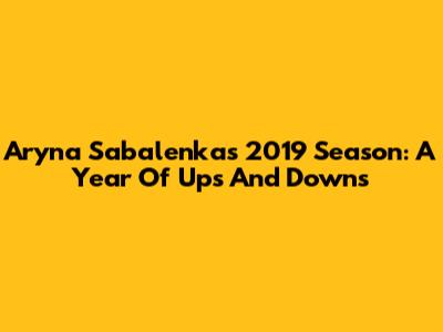 Aryna Sabalenka's 2019 Season: A Year Of Ups And Downs