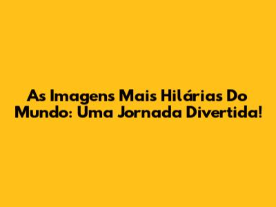As Imagens Mais Hilárias Do Mundo: Uma Jornada Divertida!