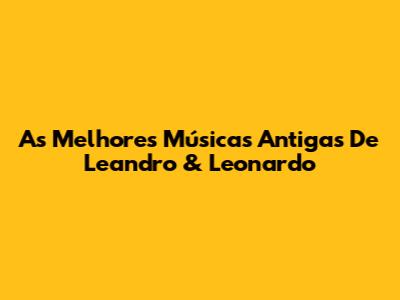 As Melhores Músicas Antigas De Leandro & Leonardo