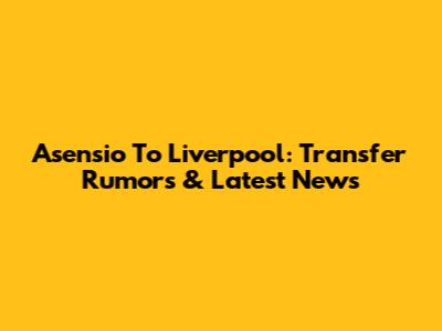 Asensio To Liverpool: Transfer Rumors & Latest News