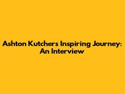 Ashton Kutcher's Inspiring Journey: An Interview