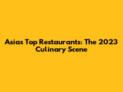 Asia's Top Restaurants: The 2023 Culinary Scene