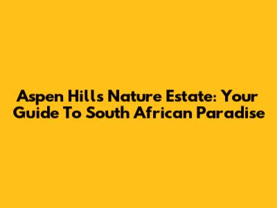 Aspen Hills Nature Estate: Your Guide To South African Paradise