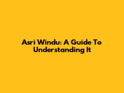 Asri Windu: A Guide To Understanding It
